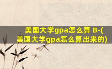 美国大学gpa怎么算 B-(美国大学gpa怎么算出来的)